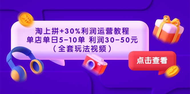 【745期】淘上拼+30%利润运营教程 ：单店单日5-10单 利润30-50元（全套玩法视频）