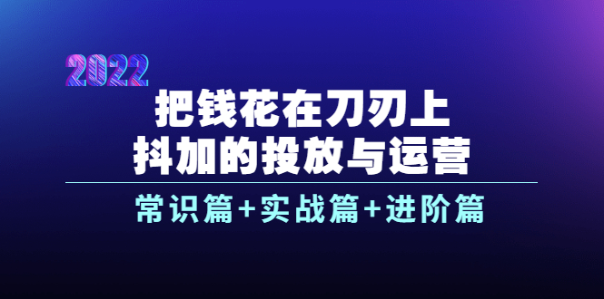 【771期】抖加的投放与运营：常识篇+实战篇+进阶篇（28节视频课）