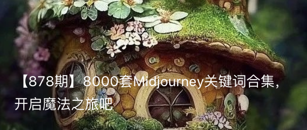 【878期】8000套Midjourney关键词合集，开启魔法之旅吧